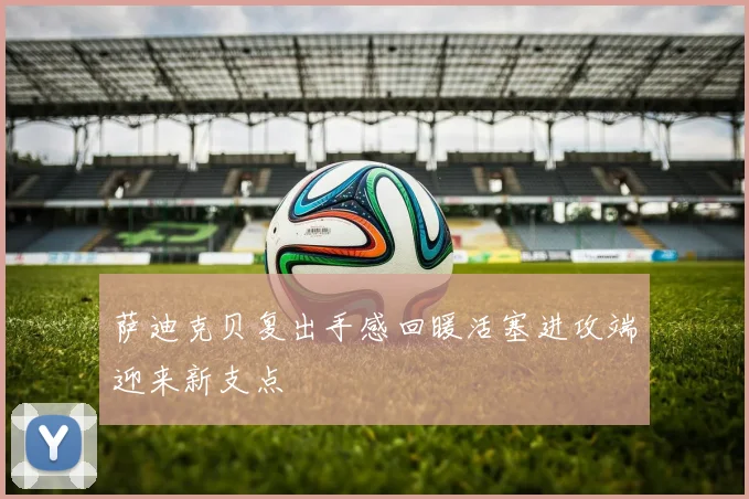 萨迪克贝复出手感回暖活塞进攻端迎来新支点