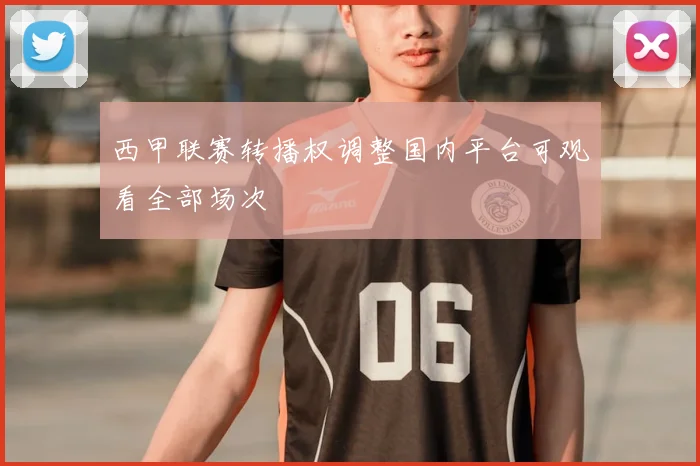 西甲联赛转播权调整国内平台可观看全部场次