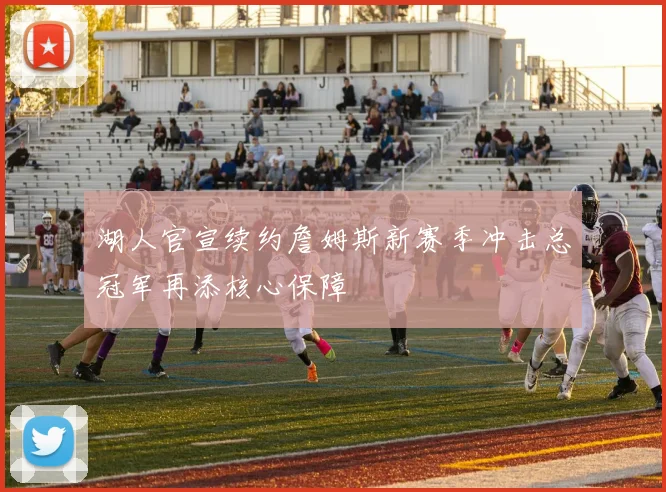 湖人官宣续约詹姆斯新赛季冲击总冠军再添核心保障