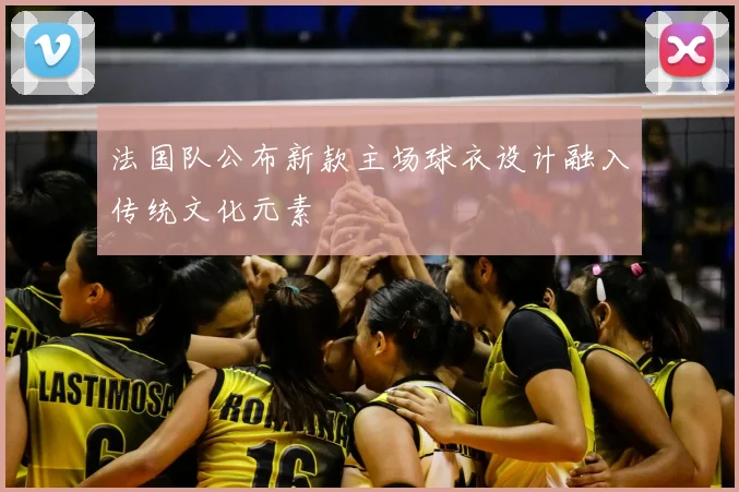 法国队公布新款主场球衣设计融入传统文化元素