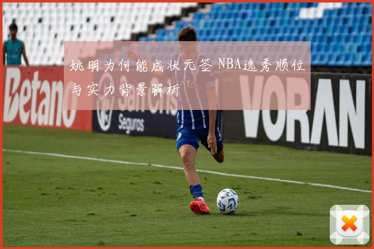 姚明为何能成状元签 NBA选秀顺位与实力背景解析