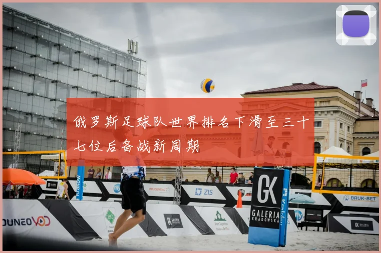 俄罗斯足球队世界排名下滑至三十七位后备战新周期