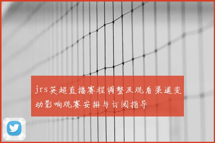 jrs英超直播赛程调整及观看渠道变动影响观赛安排与订阅指导