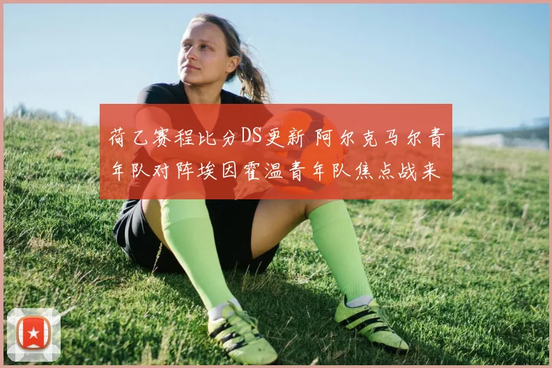 荷乙赛程比分DS更新 阿尔克马尔青年队对阵埃因霍温青年队焦点战来袭