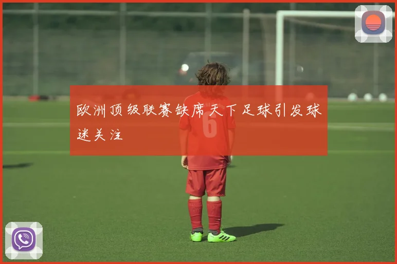 欧洲顶级联赛缺席天下足球引发球迷关注