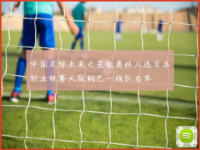 中国足球未来之星张奥林入选日本职业联赛大阪钢巴一线队名单