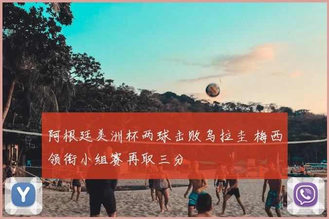 阿根廷美洲杯两球击败乌拉圭 梅西领衔小组赛再取三分