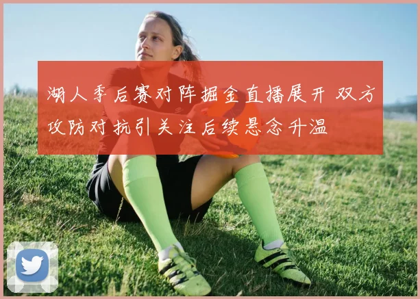 湖人季后赛对阵掘金直播展开 双方攻防对抗引关注后续悬念升温