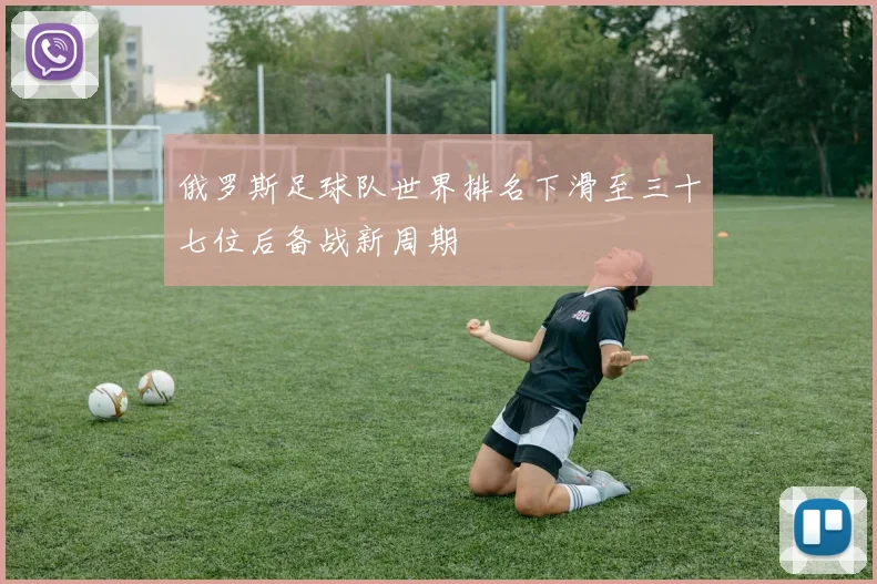 俄罗斯足球队世界排名下滑至三十七位后备战新周期